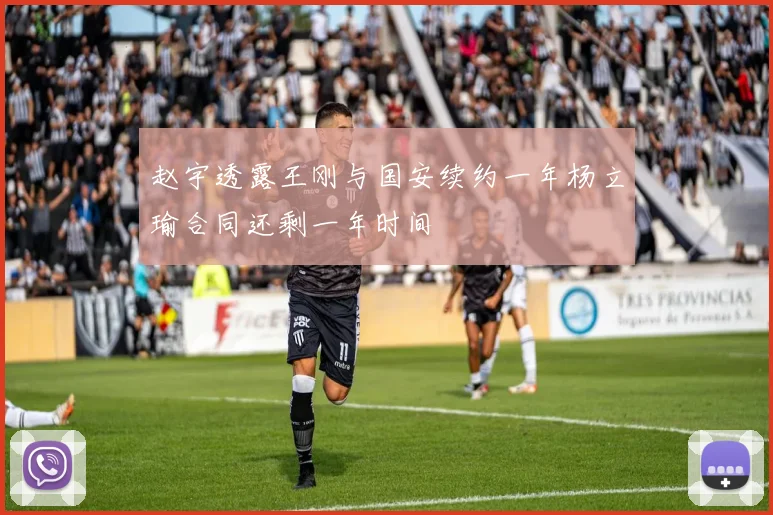 赵宇透露王刚与国安续约一年杨立瑜合同还剩一年时间