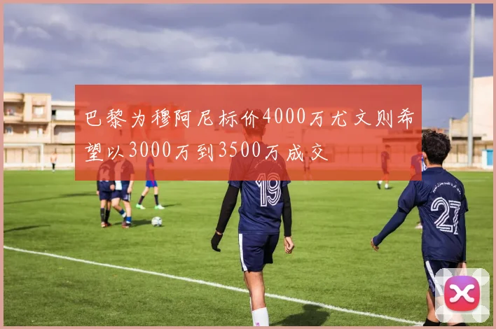 巴黎为穆阿尼标价4000万尤文则希望以3000万到3500万成交