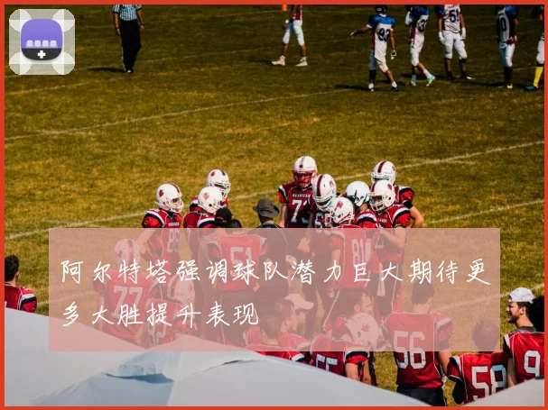阿尔特塔强调球队潜力巨大期待更多大胜提升表现