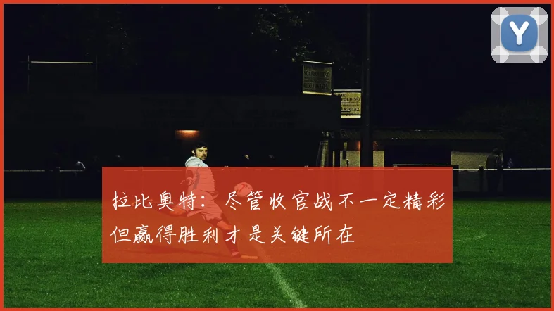 拉比奥特：尽管收官战不一定精彩但赢得胜利才是关键所在