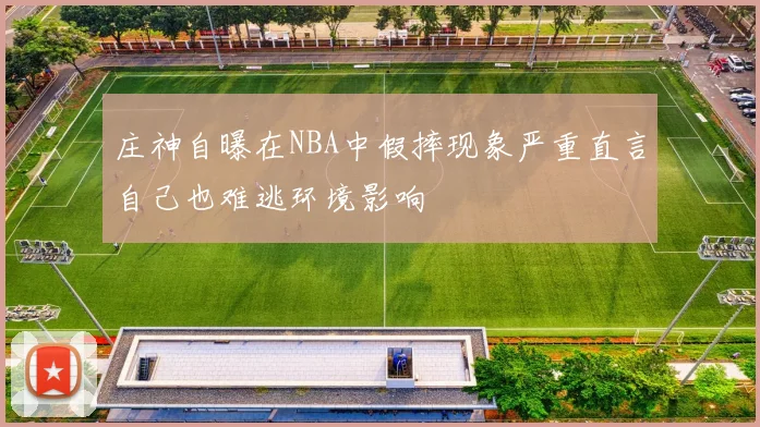 庄神自曝在NBA中假摔现象严重直言自己也难逃环境影响