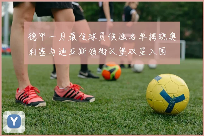 德甲一月最佳球员候选名单揭晓奥利塞与迪亚斯领衔汉堡双星入围