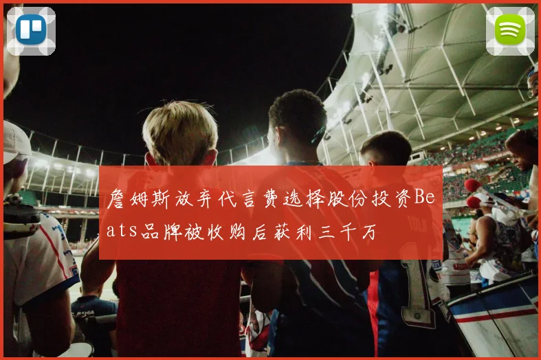 詹姆斯放弃代言费选择股份投资Beats品牌被收购后获利三千万