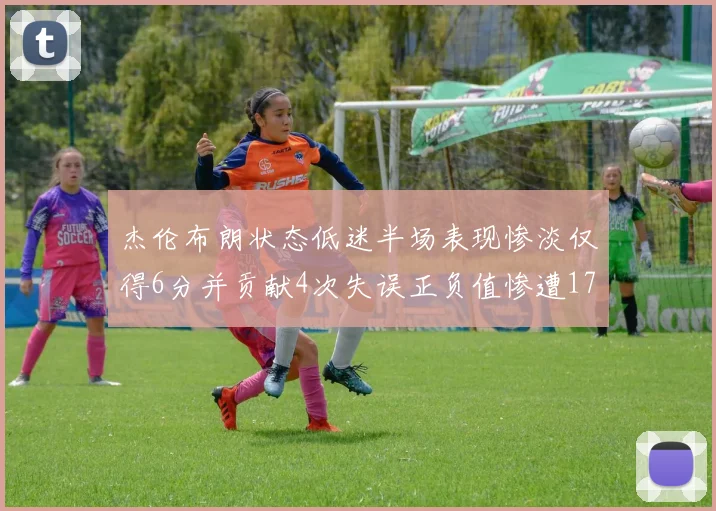 杰伦布朗状态低迷半场表现惨淡仅得6分并贡献4次失误正负值惨遭17