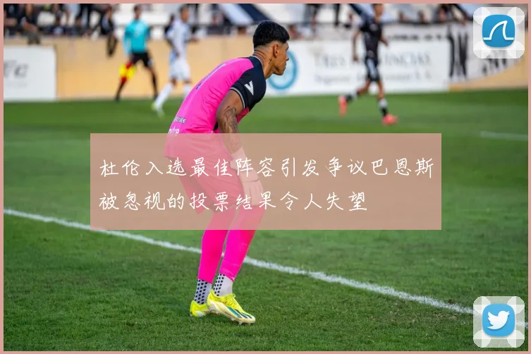 杜伦入选最佳阵容引发争议巴恩斯被忽视的投票结果令人失望