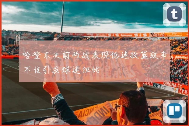 哈登东决前两战表现低迷投篮效率不佳引发球迷担忧
