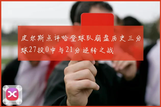 皮尔斯点评哈登球队崩盘历史三分球27投0中与21分逆转之战
