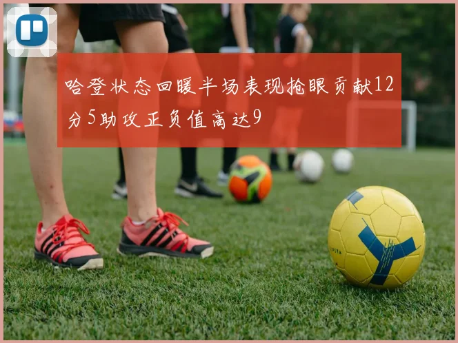 哈登状态回暖半场表现抢眼贡献12分5助攻正负值高达9