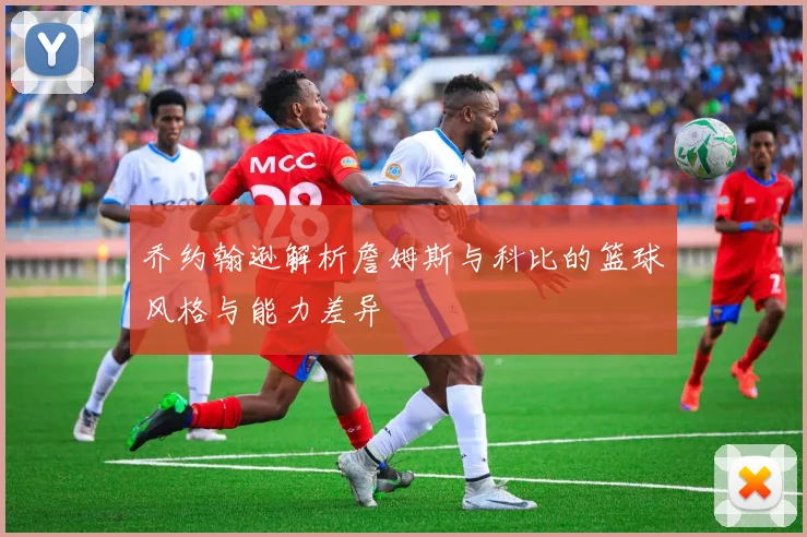 乔约翰逊解析詹姆斯与科比的篮球风格与能力差异
