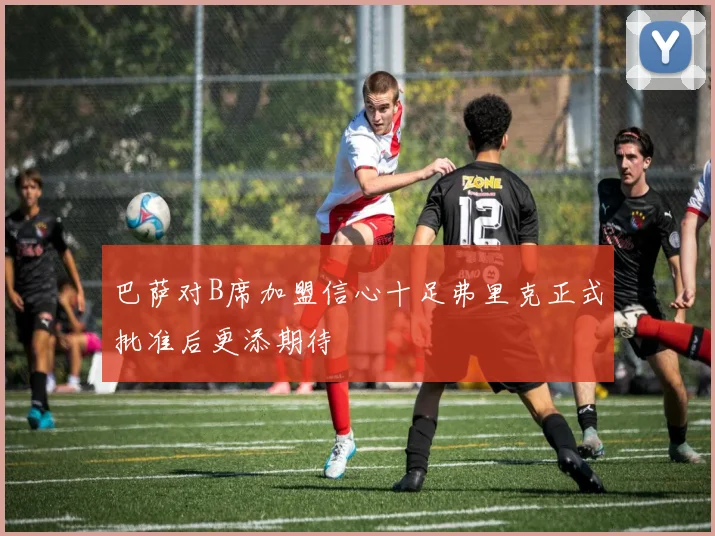 巴萨对B席加盟信心十足弗里克正式批准后更添期待