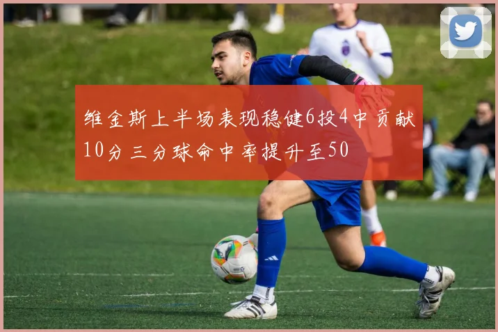 维金斯上半场表现稳健6投4中贡献10分三分球命中率提升至50