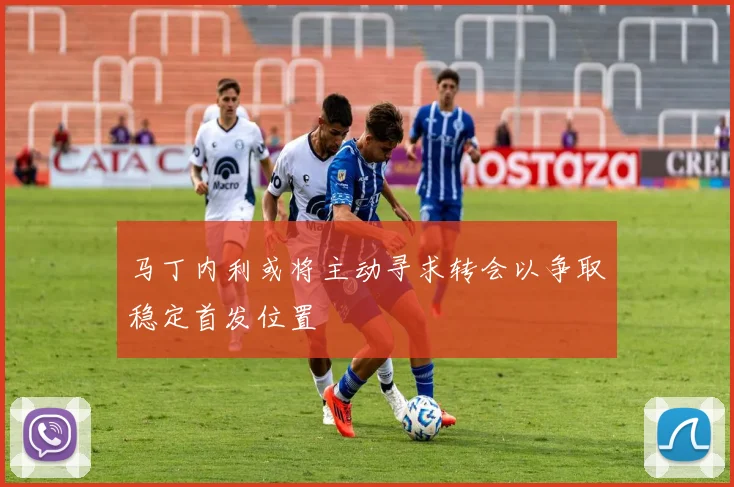 马丁内利或将主动寻求转会以争取稳定首发位置