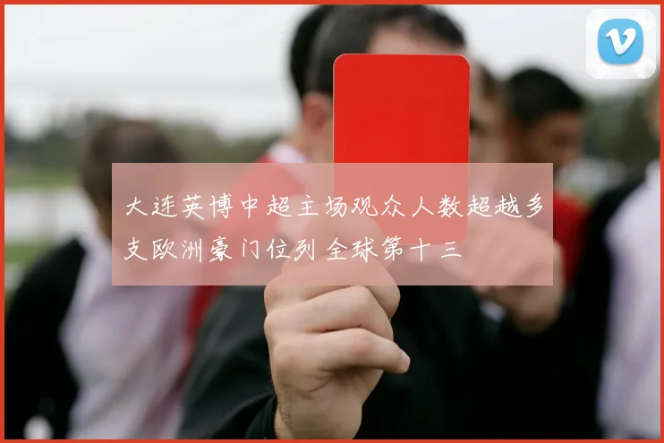 大连英博中超主场观众人数超越多支欧洲豪门位列全球第十三