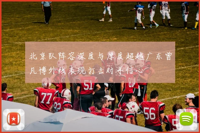 北京队阵容深度与厚度超越广东曾凡博外线表现打击对手信心