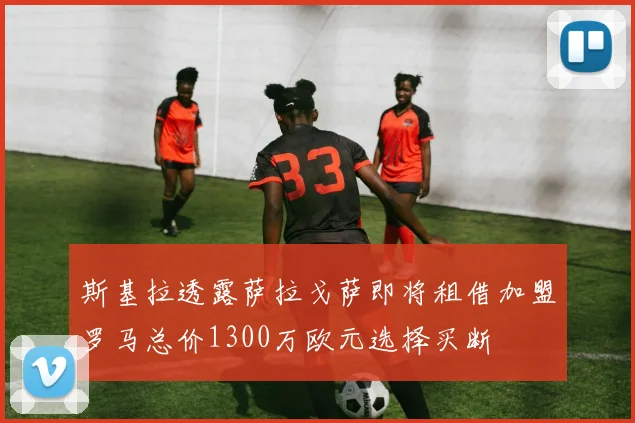 斯基拉透露萨拉戈萨即将租借加盟罗马总价1300万欧元选择买断