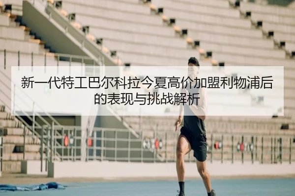 新一代特工巴尔科拉今夏高价加盟利物浦后的表现与挑战解析 - jiuyou