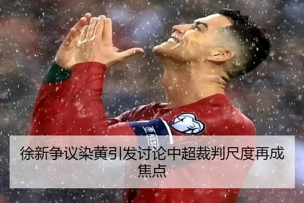 徐新争议染黄引发讨论中超裁判尺度再成焦点（jiuyou）